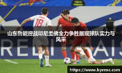 山东鲁能迎战印尼柔佛全力争胜展现球队实力与风采