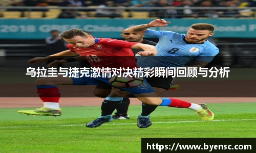 乌拉圭与捷克激情对决精彩瞬间回顾与分析