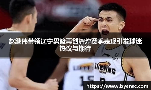 赵继伟带领辽宁男篮再创辉煌赛季表现引发球迷热议与期待