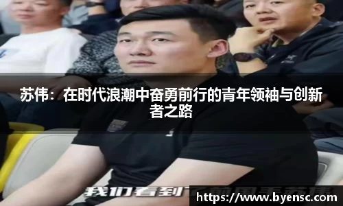 苏伟：在时代浪潮中奋勇前行的青年领袖与创新者之路