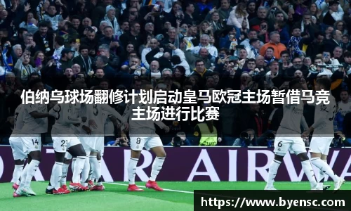 伯纳乌球场翻修计划启动皇马欧冠主场暂借马竞主场进行比赛