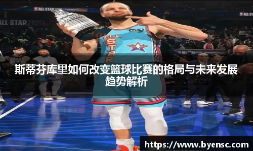 斯蒂芬库里如何改变篮球比赛的格局与未来发展趋势解析