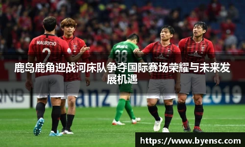 鹿岛鹿角迎战河床队争夺国际赛场荣耀与未来发展机遇