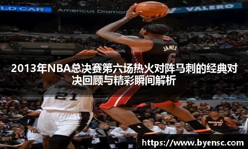 2013年NBA总决赛第六场热火对阵马刺的经典对决回顾与精彩瞬间解析