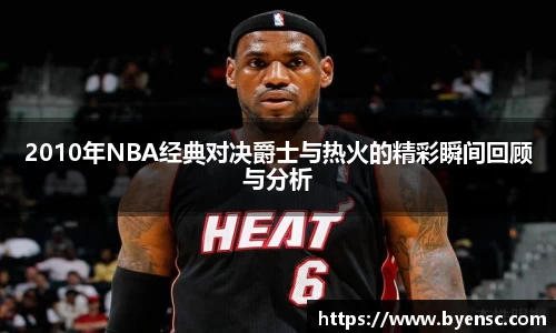2010年NBA经典对决爵士与热火的精彩瞬间回顾与分析