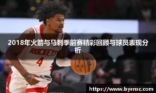2018年火箭与马刺季前赛精彩回顾与球员表现分析