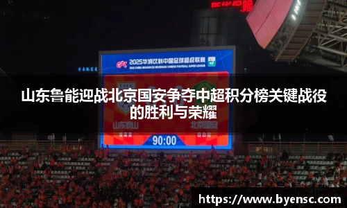 山东鲁能迎战北京国安争夺中超积分榜关键战役的胜利与荣耀