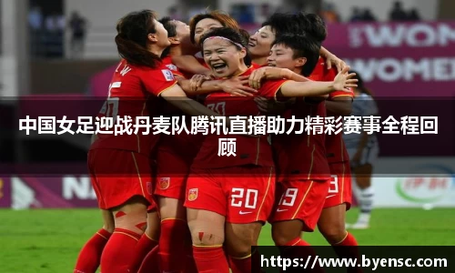 中国女足迎战丹麦队腾讯直播助力精彩赛事全程回顾