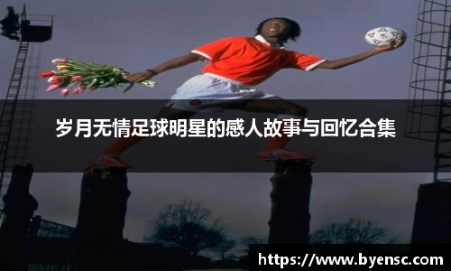 岁月无情足球明星的感人故事与回忆合集