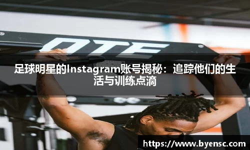 足球明星的Instagram账号揭秘：追踪他们的生活与训练点滴