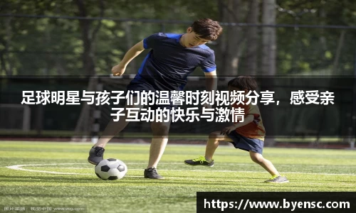 足球明星与孩子们的温馨时刻视频分享，感受亲子互动的快乐与激情