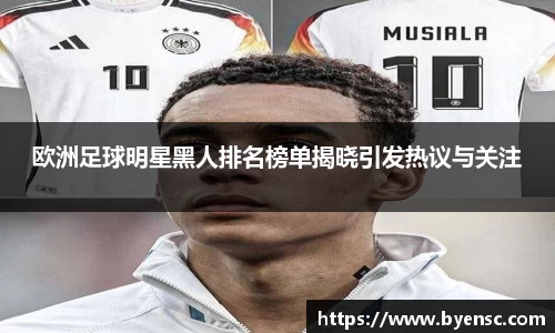 欧洲足球明星黑人排名榜单揭晓引发热议与关注