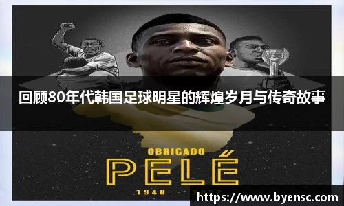 回顾80年代韩国足球明星的辉煌岁月与传奇故事