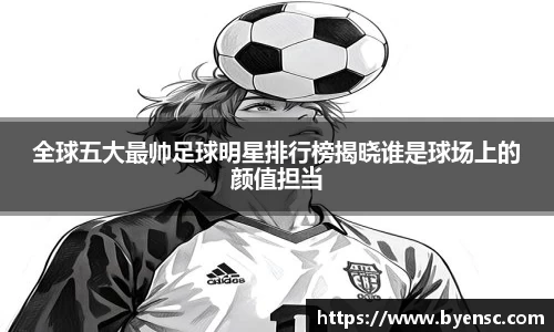 全球五大最帅足球明星排行榜揭晓谁是球场上的颜值担当