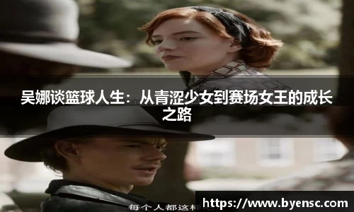 吴娜谈篮球人生：从青涩少女到赛场女王的成长之路